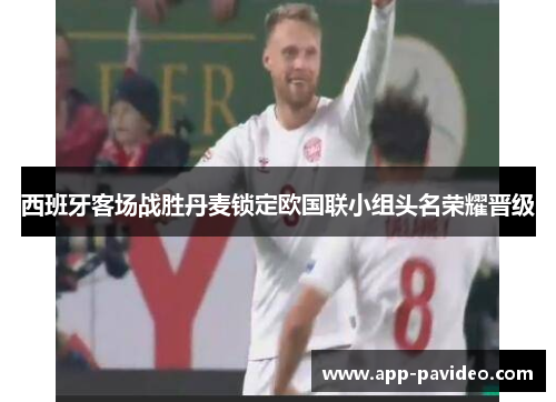 西班牙客场战胜丹麦锁定欧国联小组头名荣耀晋级 西班牙客场战胜丹麦锁定欧国联小组头名荣耀晋级