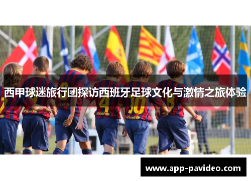 西甲球迷旅行团探访西班牙足球文化与激情之旅体验 西甲球迷旅行团探访西班牙足球文化与激情之旅体验