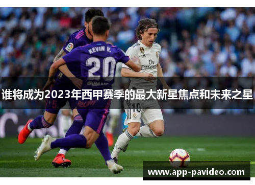 谁将成为2023年西甲赛季的最大新星焦点和未来之星