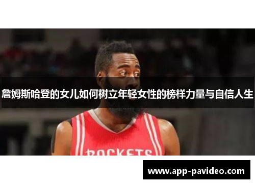 詹姆斯哈登的女儿如何树立年轻女性的榜样力量与自信人生 詹姆斯哈登的女儿如何树立年轻女性的榜样力量与自信人生