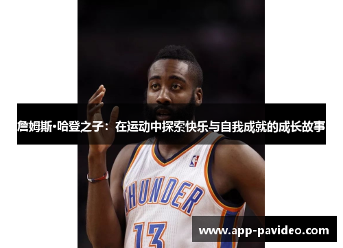 詹姆斯·哈登之子:在运动中探索快乐与自我成就的成长故事 詹姆斯·哈登之子:在运动中探索快乐与自我成就的成长故事