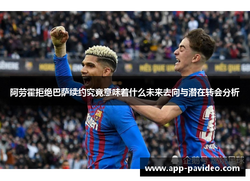 阿劳霍拒绝巴萨续约究竟意味着什么未来去向与潜在转会分析