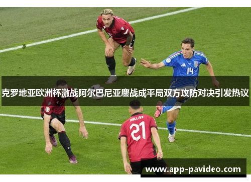 克罗地亚欧洲杯激战阿尔巴尼亚鏖战成平局双方攻防对决引发热议